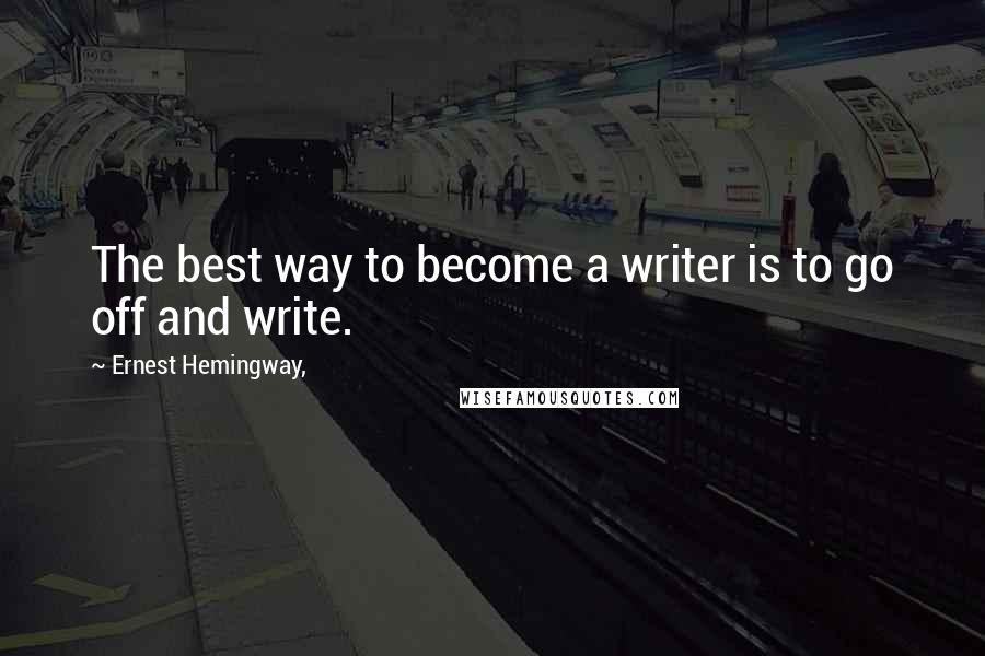 Ernest Hemingway, Quotes: The best way to become a writer is to go off and write.