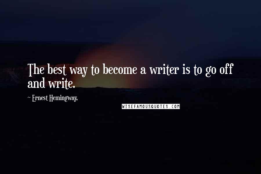 Ernest Hemingway, Quotes: The best way to become a writer is to go off and write.
