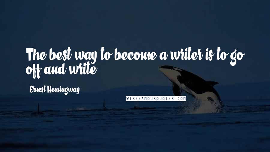 Ernest Hemingway, Quotes: The best way to become a writer is to go off and write.