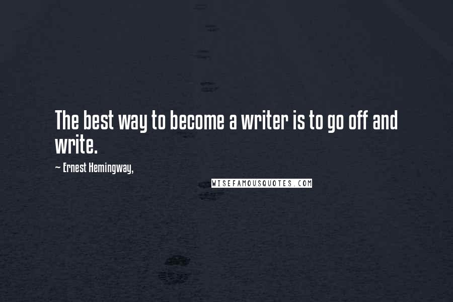 Ernest Hemingway, Quotes: The best way to become a writer is to go off and write.