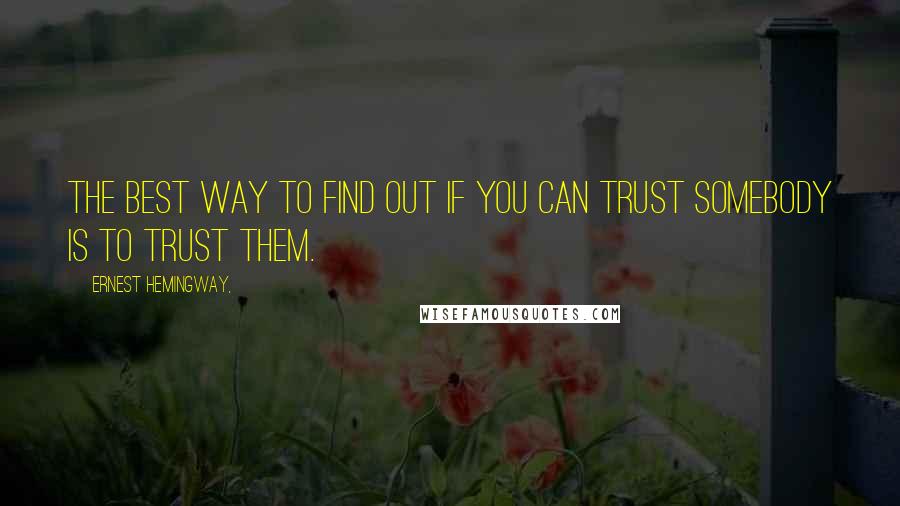 Ernest Hemingway, Quotes: The best way to find out if you can trust somebody is to trust them.