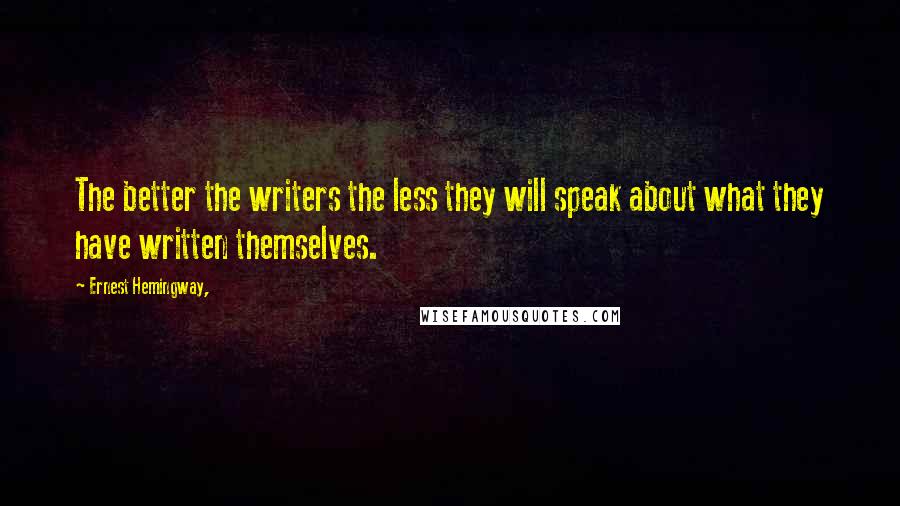 Ernest Hemingway, Quotes: The better the writers the less they will speak about what they have written themselves.