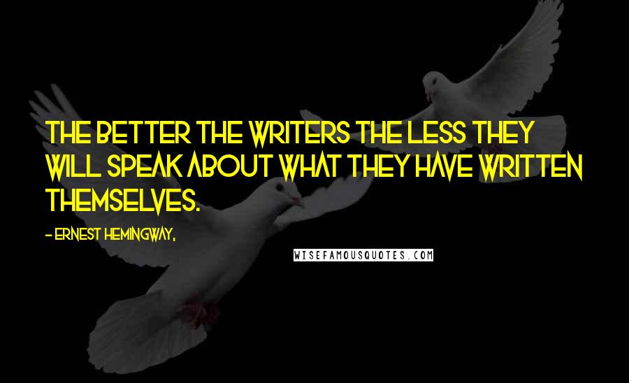 Ernest Hemingway, Quotes: The better the writers the less they will speak about what they have written themselves.
