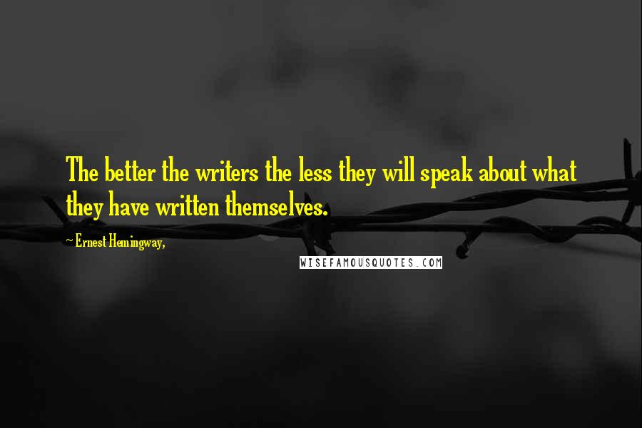 Ernest Hemingway, Quotes: The better the writers the less they will speak about what they have written themselves.