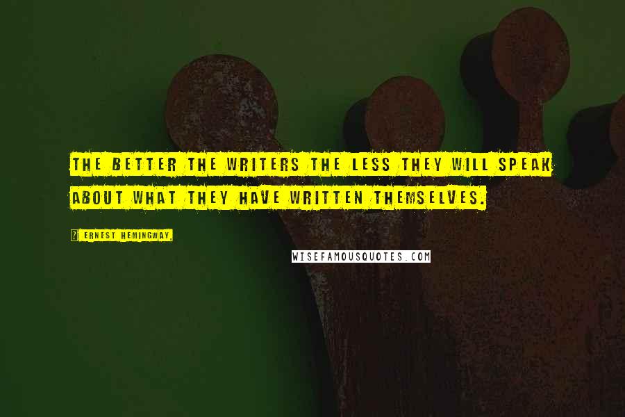 Ernest Hemingway, Quotes: The better the writers the less they will speak about what they have written themselves.