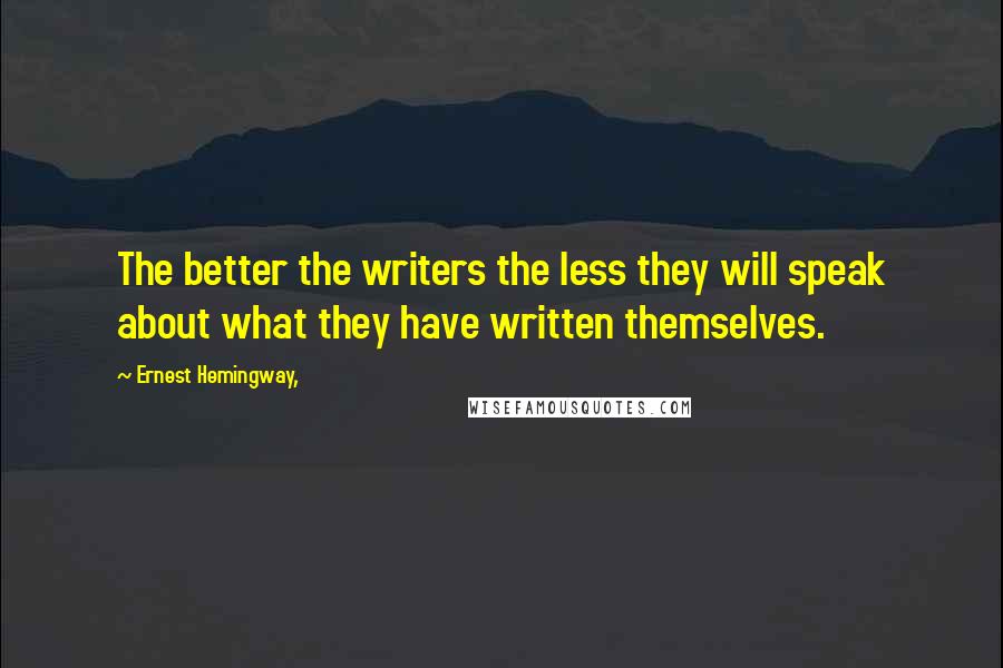 Ernest Hemingway, Quotes: The better the writers the less they will speak about what they have written themselves.