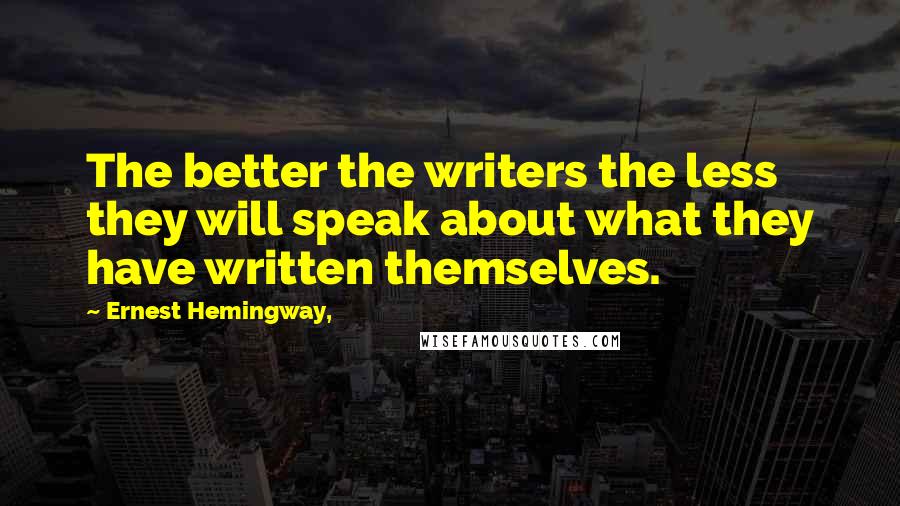 Ernest Hemingway, Quotes: The better the writers the less they will speak about what they have written themselves.