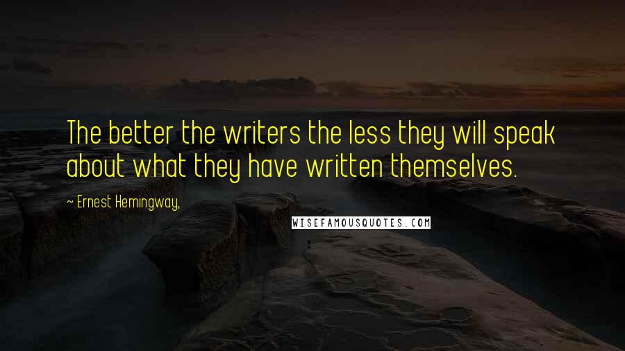 Ernest Hemingway, Quotes: The better the writers the less they will speak about what they have written themselves.