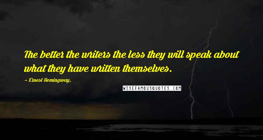 Ernest Hemingway, Quotes: The better the writers the less they will speak about what they have written themselves.