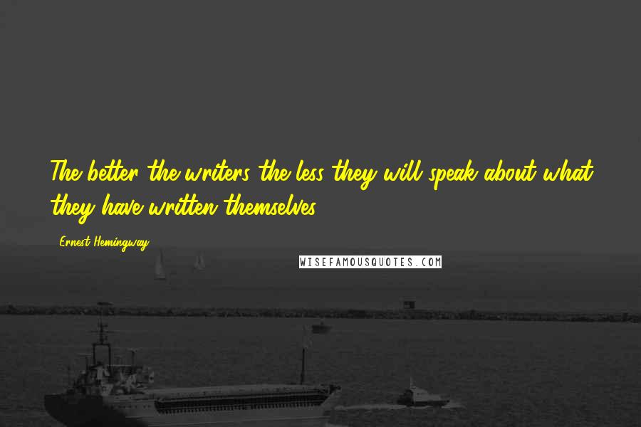 Ernest Hemingway, Quotes: The better the writers the less they will speak about what they have written themselves.