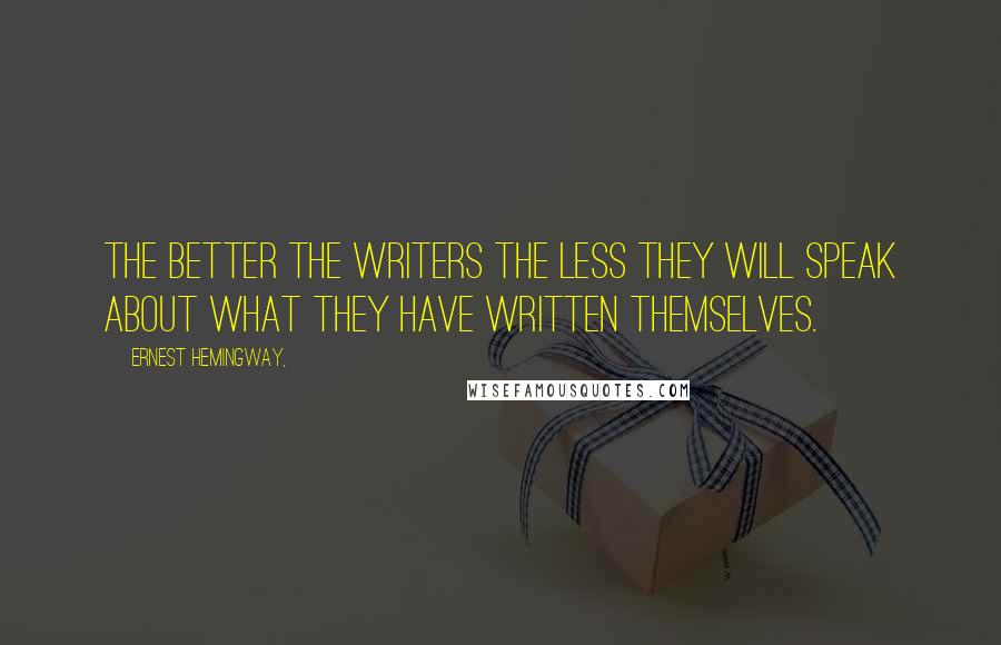 Ernest Hemingway, Quotes: The better the writers the less they will speak about what they have written themselves.