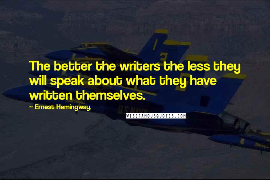 Ernest Hemingway, Quotes: The better the writers the less they will speak about what they have written themselves.