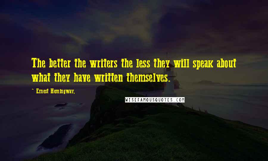 Ernest Hemingway, Quotes: The better the writers the less they will speak about what they have written themselves.