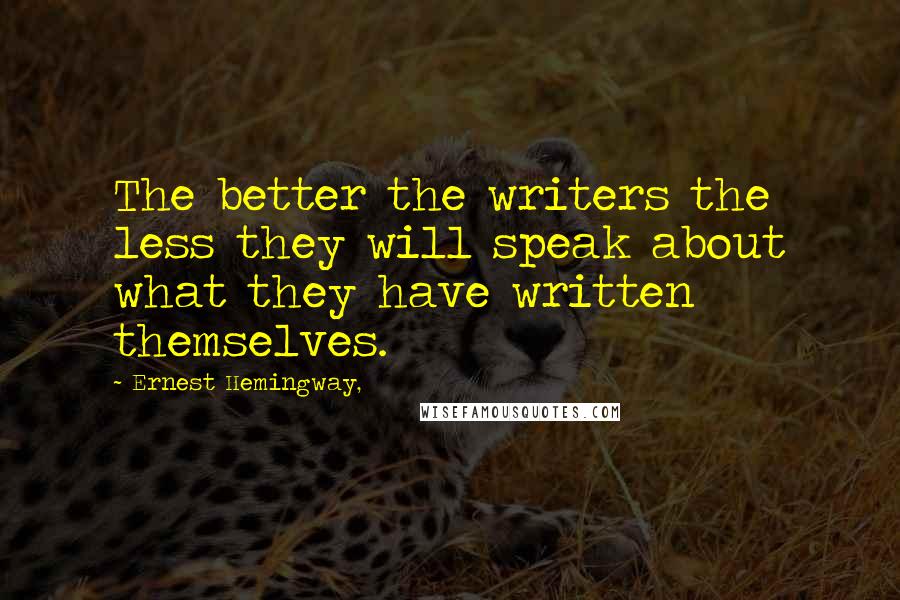 Ernest Hemingway, Quotes: The better the writers the less they will speak about what they have written themselves.