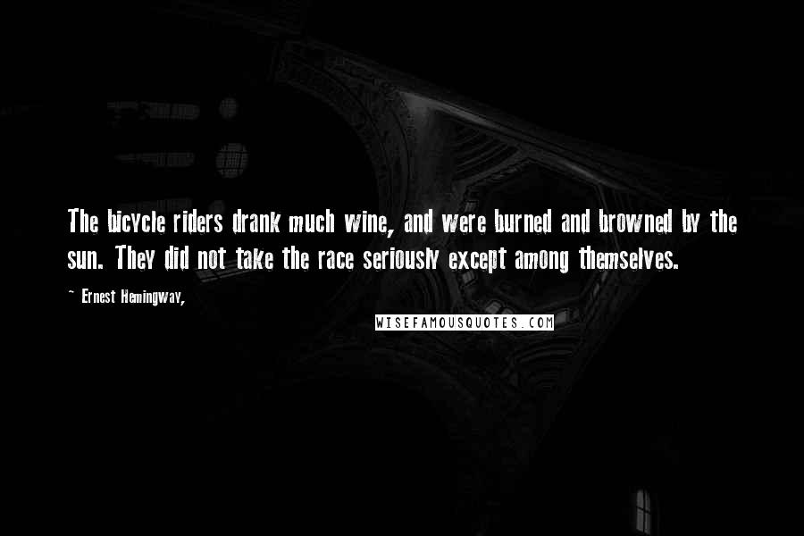 Ernest Hemingway, Quotes: The bicycle riders drank much wine, and were burned and browned by the sun. They did not take the race seriously except among themselves.