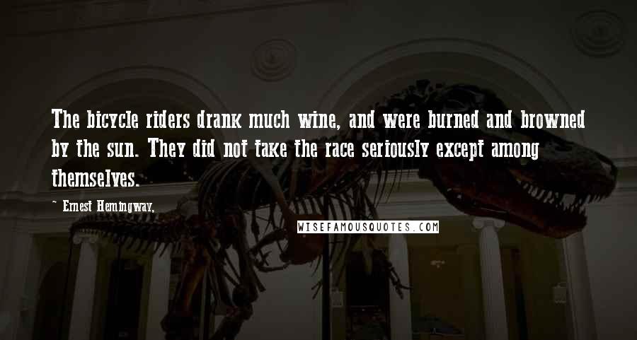 Ernest Hemingway, Quotes: The bicycle riders drank much wine, and were burned and browned by the sun. They did not take the race seriously except among themselves.