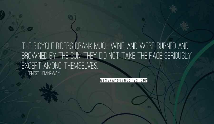 Ernest Hemingway, Quotes: The bicycle riders drank much wine, and were burned and browned by the sun. They did not take the race seriously except among themselves.