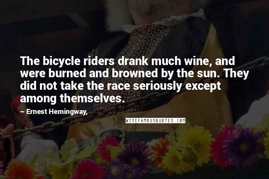 Ernest Hemingway, Quotes: The bicycle riders drank much wine, and were burned and browned by the sun. They did not take the race seriously except among themselves.