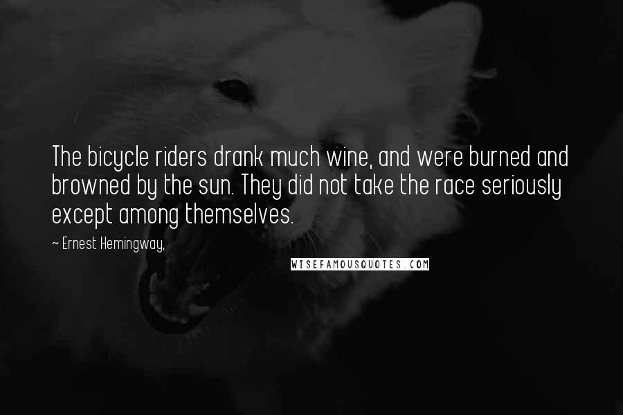 Ernest Hemingway, Quotes: The bicycle riders drank much wine, and were burned and browned by the sun. They did not take the race seriously except among themselves.