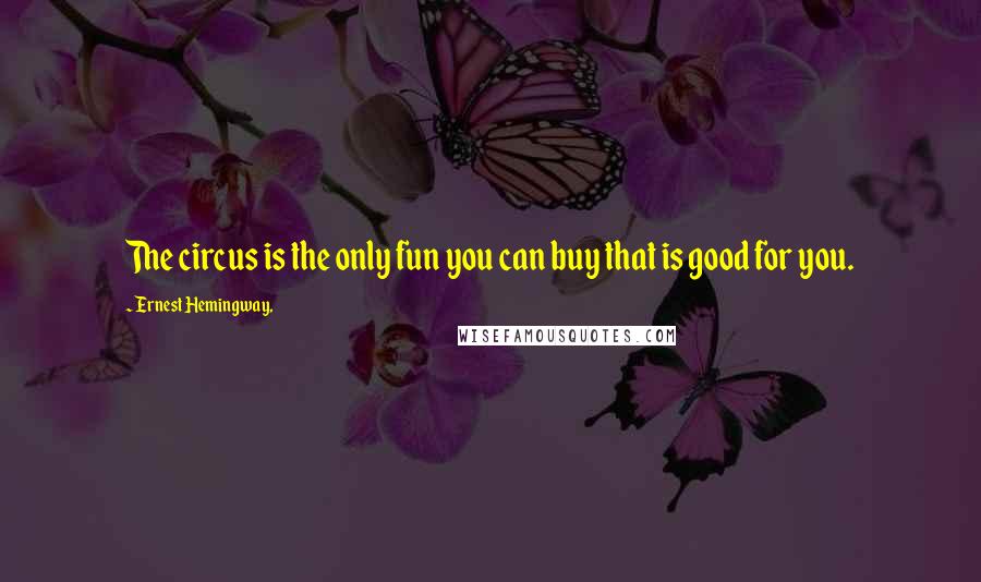 Ernest Hemingway, Quotes: The circus is the only fun you can buy that is good for you.