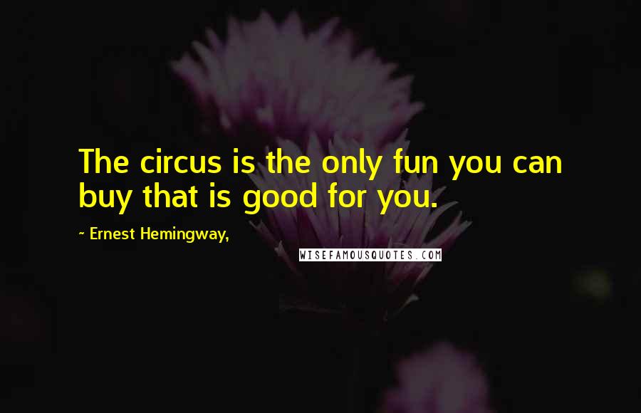 Ernest Hemingway, Quotes: The circus is the only fun you can buy that is good for you.