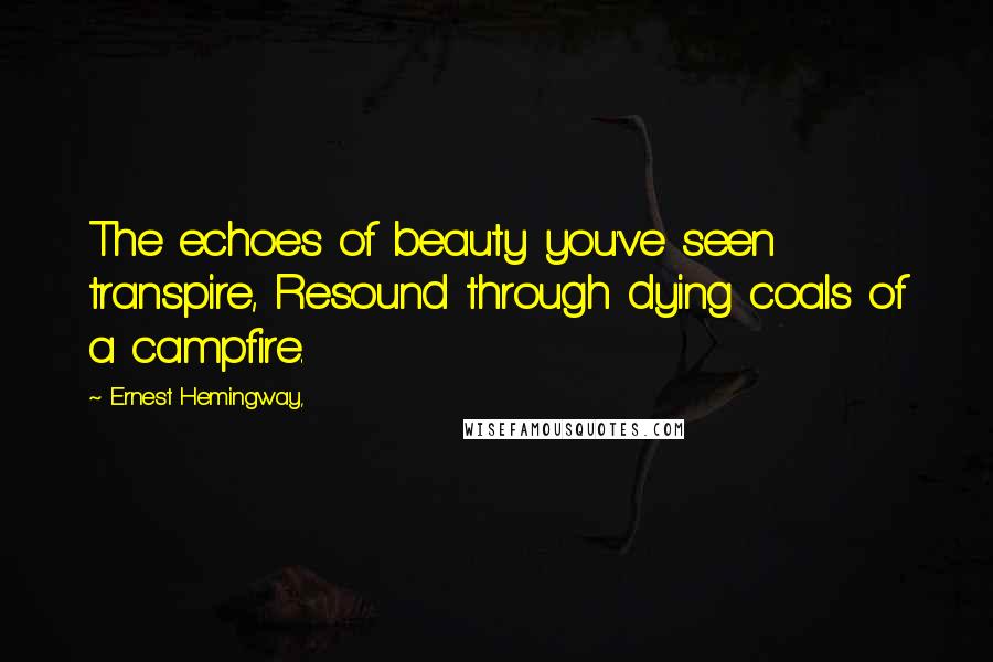 Ernest Hemingway, Quotes: The echoes of beauty you've seen transpire, Resound through dying coals of a campfire.