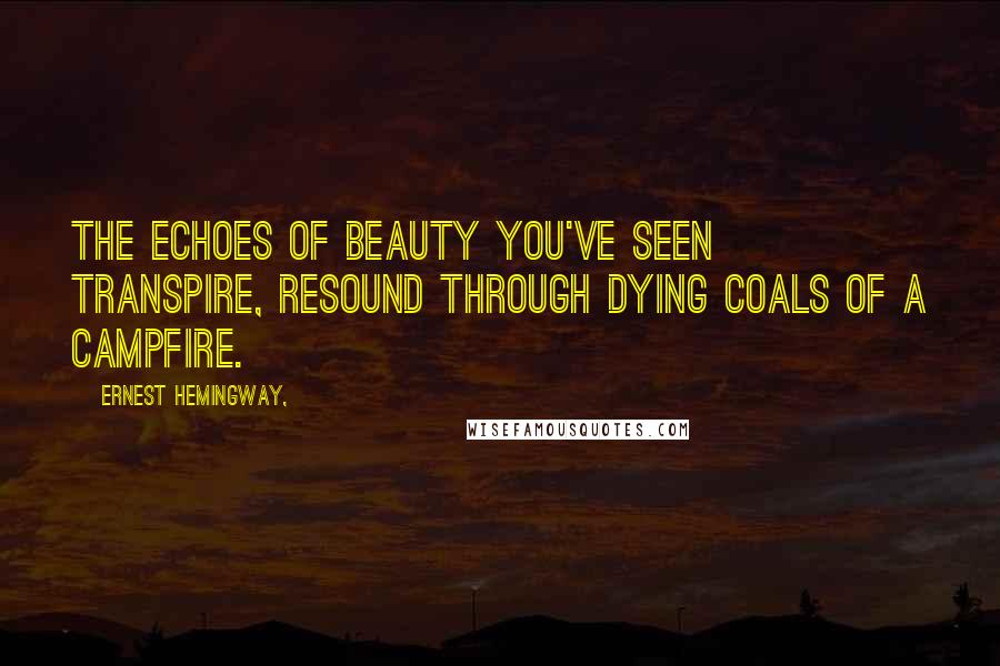 Ernest Hemingway, Quotes: The echoes of beauty you've seen transpire, Resound through dying coals of a campfire.