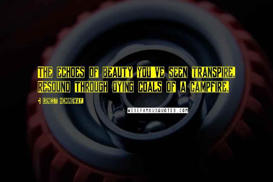 Ernest Hemingway, Quotes: The echoes of beauty you've seen transpire, Resound through dying coals of a campfire.
