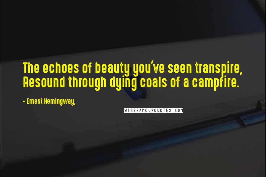 Ernest Hemingway, Quotes: The echoes of beauty you've seen transpire, Resound through dying coals of a campfire.