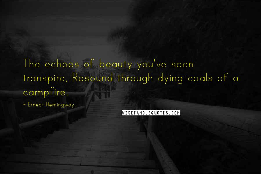 Ernest Hemingway, Quotes: The echoes of beauty you've seen transpire, Resound through dying coals of a campfire.