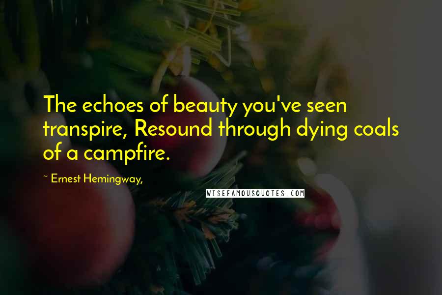 Ernest Hemingway, Quotes: The echoes of beauty you've seen transpire, Resound through dying coals of a campfire.