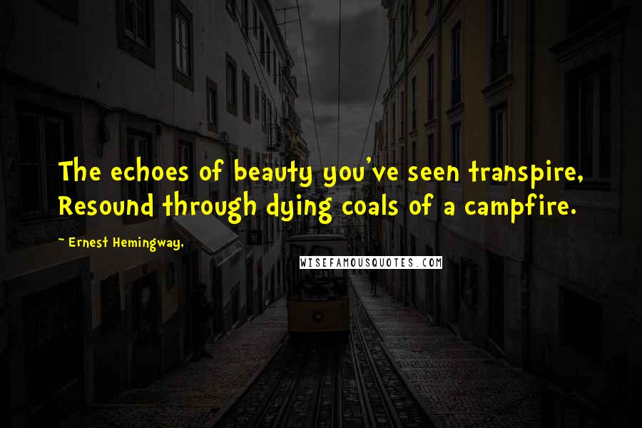 Ernest Hemingway, Quotes: The echoes of beauty you've seen transpire, Resound through dying coals of a campfire.