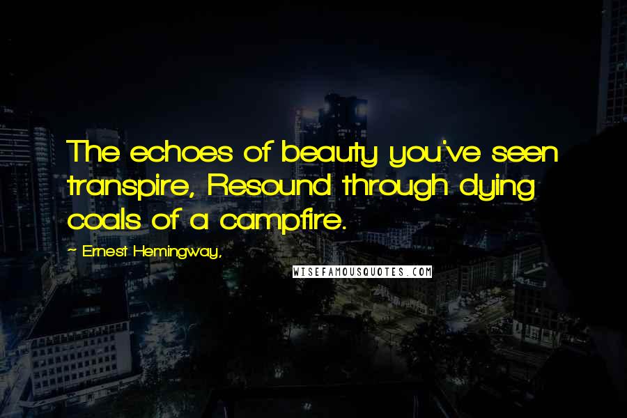 Ernest Hemingway, Quotes: The echoes of beauty you've seen transpire, Resound through dying coals of a campfire.