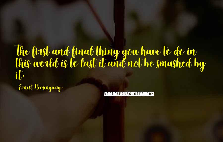 Ernest Hemingway, Quotes: The first and final thing you have to do in this world is to last it and not be smashed by it.