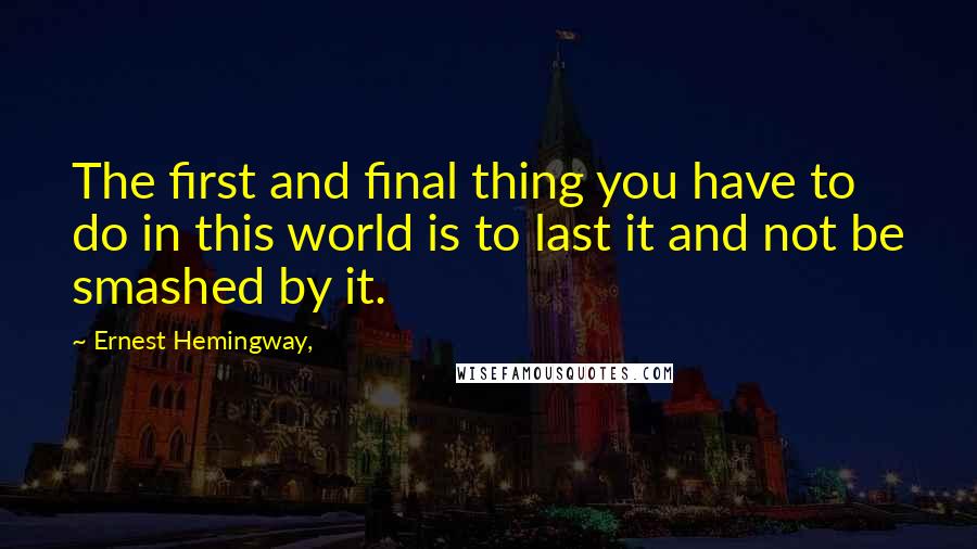 Ernest Hemingway, Quotes: The first and final thing you have to do in this world is to last it and not be smashed by it.