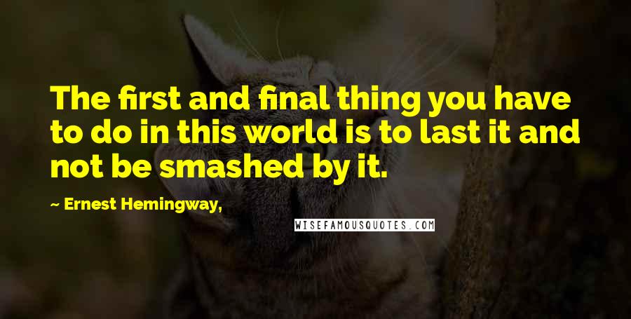 Ernest Hemingway, Quotes: The first and final thing you have to do in this world is to last it and not be smashed by it.