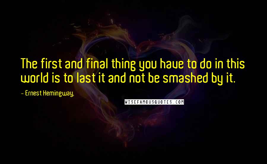 Ernest Hemingway, Quotes: The first and final thing you have to do in this world is to last it and not be smashed by it.