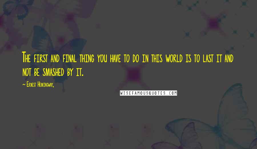 Ernest Hemingway, Quotes: The first and final thing you have to do in this world is to last it and not be smashed by it.