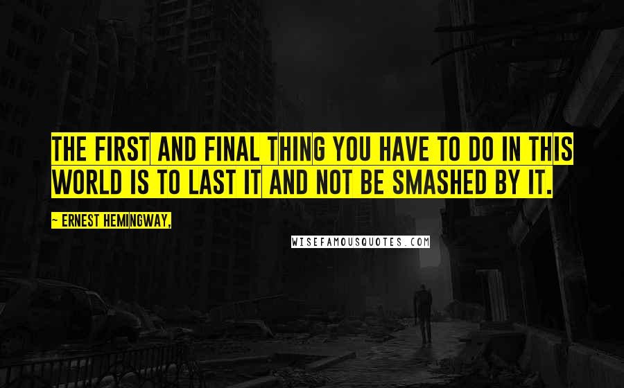 Ernest Hemingway, Quotes: The first and final thing you have to do in this world is to last it and not be smashed by it.