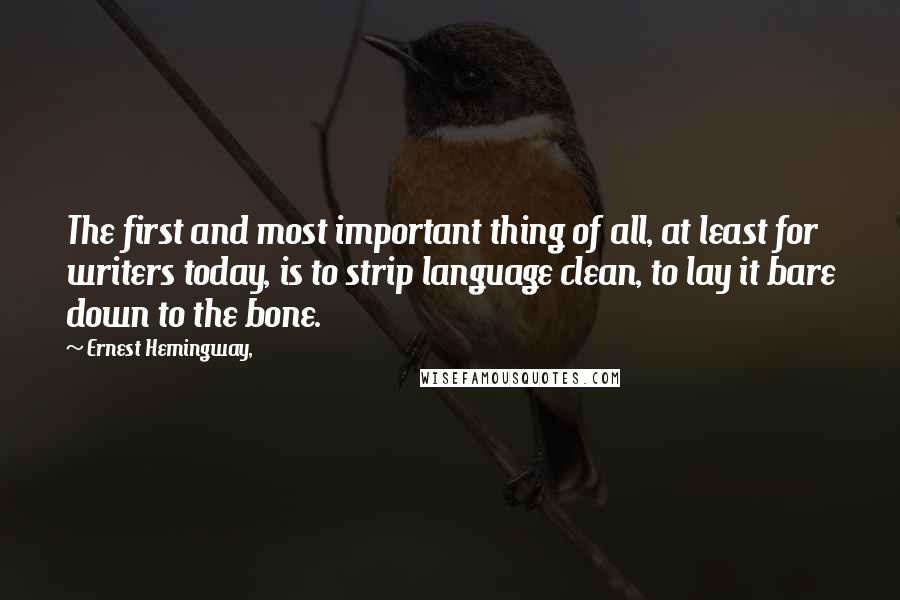 Ernest Hemingway, Quotes: The first and most important thing of all, at least for writers today, is to strip language clean, to lay it bare down to the bone.