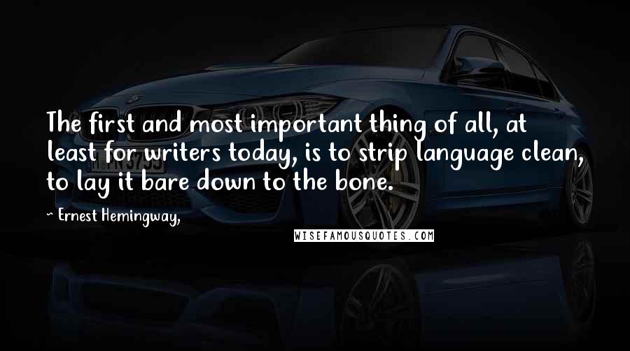 Ernest Hemingway, Quotes: The first and most important thing of all, at least for writers today, is to strip language clean, to lay it bare down to the bone.