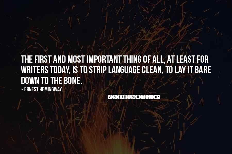 Ernest Hemingway, Quotes: The first and most important thing of all, at least for writers today, is to strip language clean, to lay it bare down to the bone.