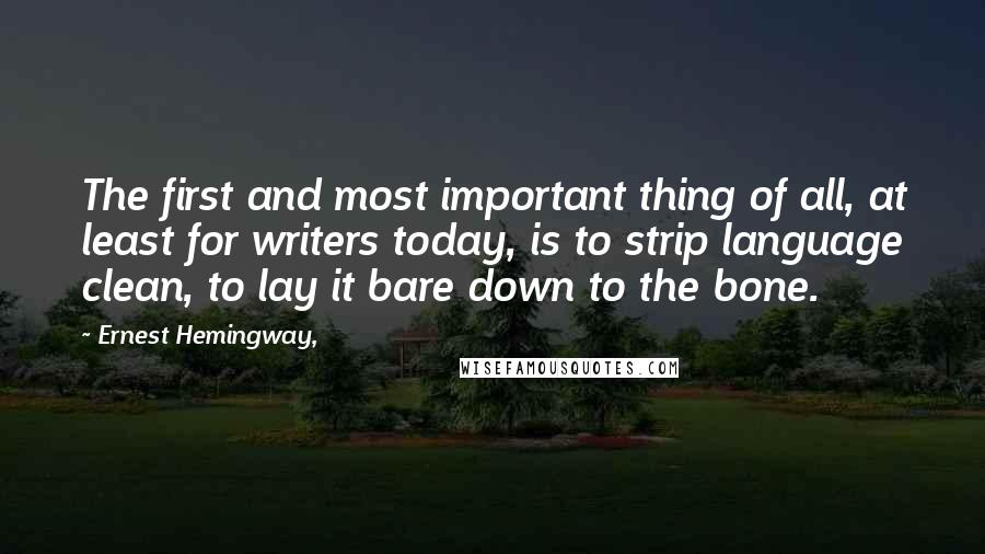 Ernest Hemingway, Quotes: The first and most important thing of all, at least for writers today, is to strip language clean, to lay it bare down to the bone.