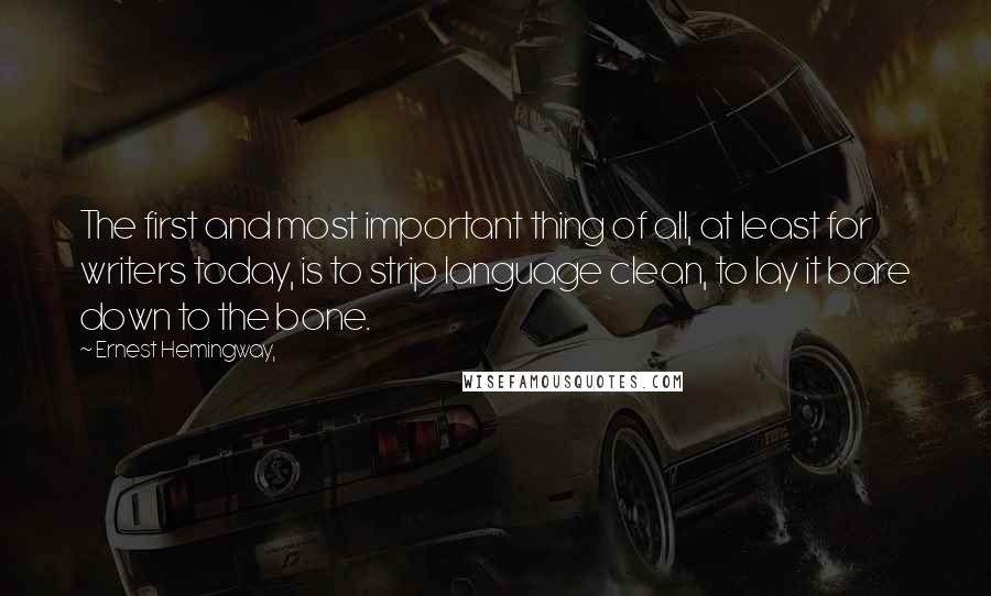 Ernest Hemingway, Quotes: The first and most important thing of all, at least for writers today, is to strip language clean, to lay it bare down to the bone.