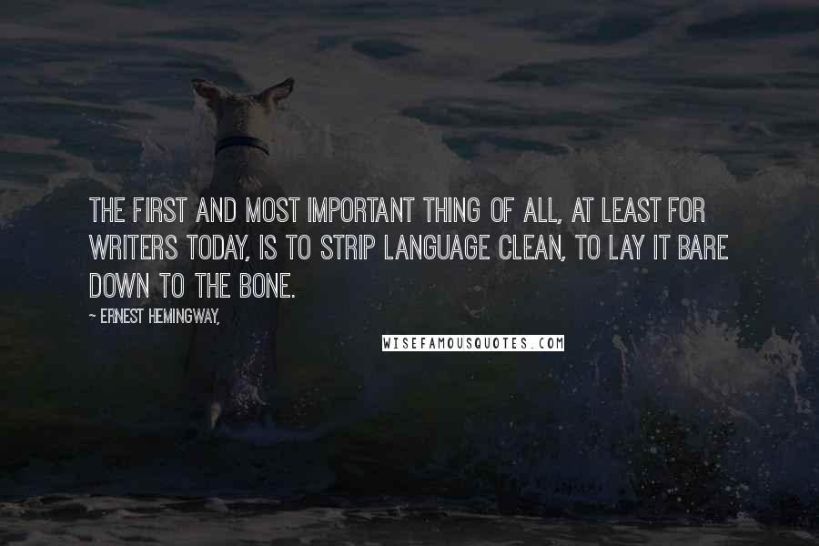 Ernest Hemingway, Quotes: The first and most important thing of all, at least for writers today, is to strip language clean, to lay it bare down to the bone.