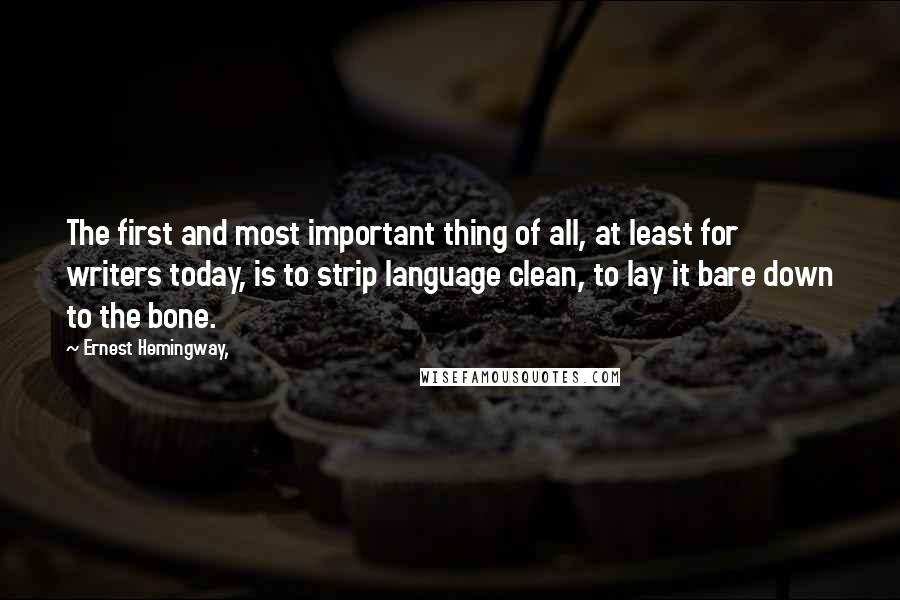 Ernest Hemingway, Quotes: The first and most important thing of all, at least for writers today, is to strip language clean, to lay it bare down to the bone.