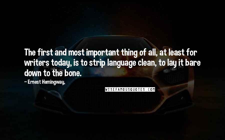 Ernest Hemingway, Quotes: The first and most important thing of all, at least for writers today, is to strip language clean, to lay it bare down to the bone.