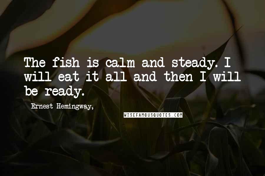 Ernest Hemingway, Quotes: The fish is calm and steady. I will eat it all and then I will be ready.