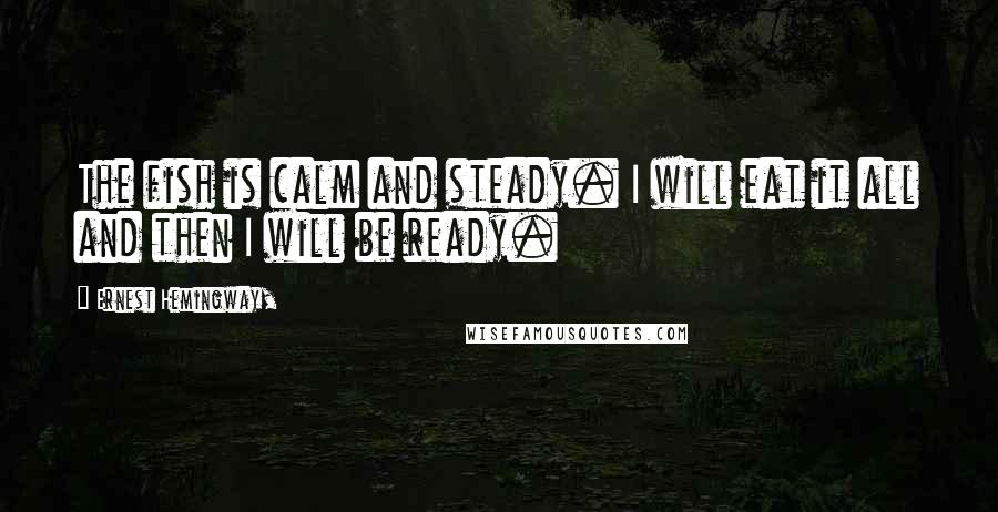 Ernest Hemingway, Quotes: The fish is calm and steady. I will eat it all and then I will be ready.