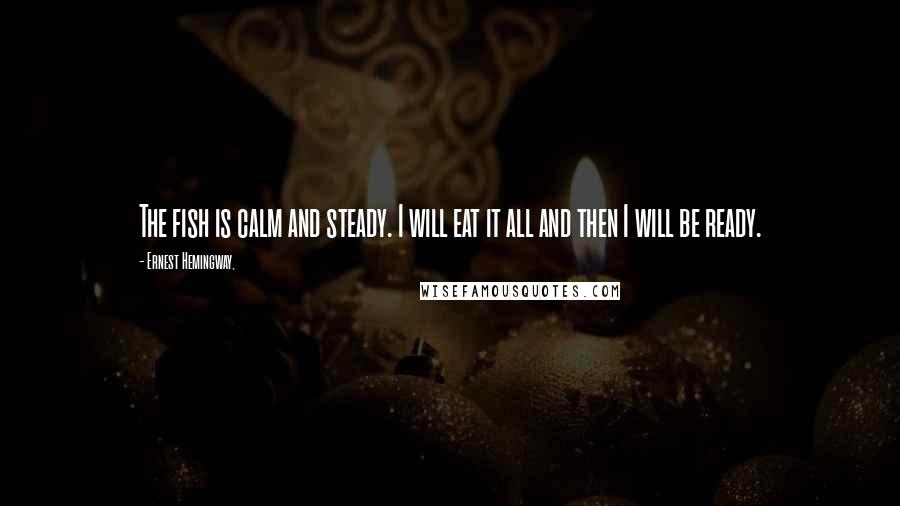 Ernest Hemingway, Quotes: The fish is calm and steady. I will eat it all and then I will be ready.